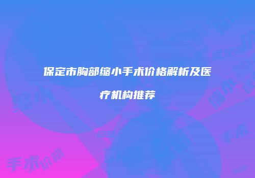 保定市胸部缩小手术价格解析及医疗机构推荐