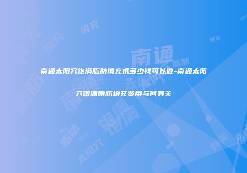 南通太阳穴饱满脂肪填充术多少钱可以做-南通太阳穴饱满脂肪填充费用与何有关