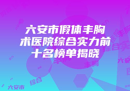 六安市假体丰胸术医院综合实力前十名榜单揭晓