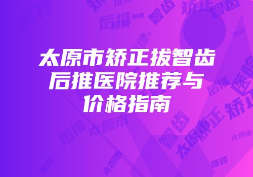 太原市矫正拔智齿后推医院推荐与价格指南