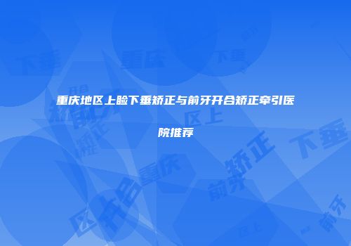 重庆地区上睑下垂矫正与前牙开合矫正牵引医院推荐