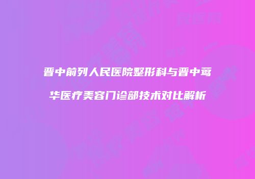 晋中前列人民医院整形科与晋中莺华医疗美容门诊部技术对比解析