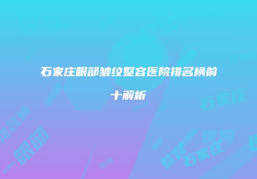 石家庄眼部皱纹整容医院排名榜前十解析