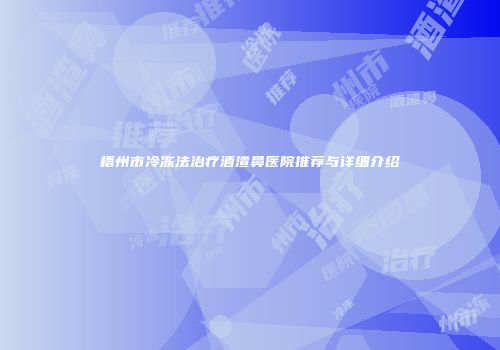 梧州市冷冻法治疗酒渣鼻医院推荐与详细介绍