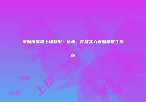 阜新市嘴角上扬整形：价格、医院实力与知名医生详解