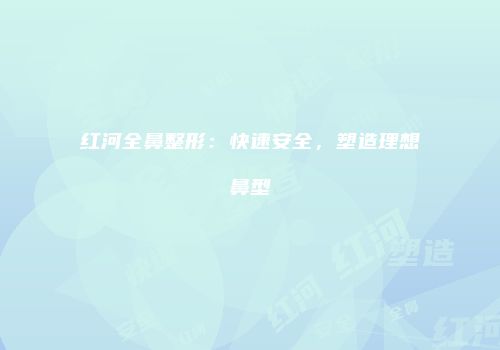 红河全鼻整形：快速安全，塑造理想鼻型