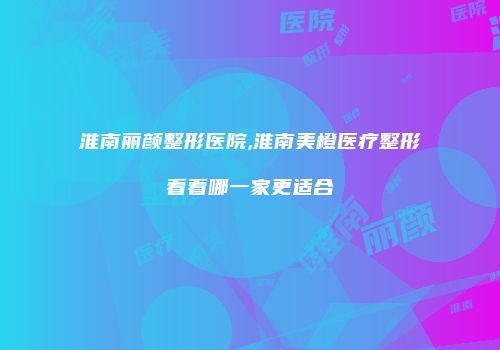淮南丽颜整形医院,淮南美橙医疗整形看看哪一家更适合