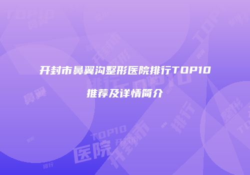 开封市鼻翼沟整形医院排行TOP10推荐及详情简介