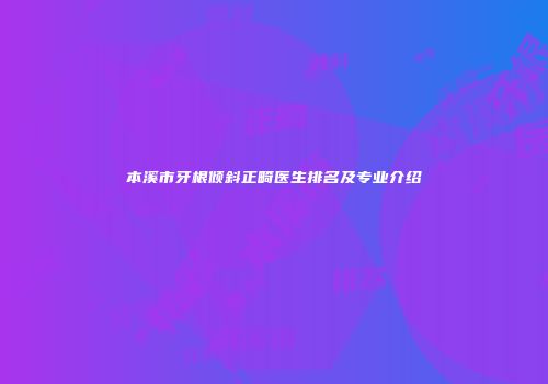 本溪市牙根倾斜正畸医生排名及专业介绍