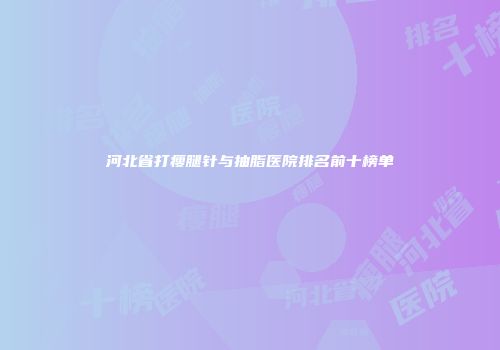 河北省打瘦腿针与抽脂医院排名前十榜单