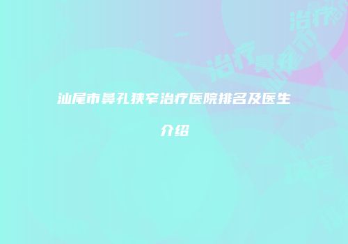 汕尾市鼻孔狭窄治疗医院排名及医生介绍