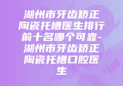 湖州市牙齿矫正陶瓷托槽医生排行前十名哪个可靠-湖州市牙齿矫正陶瓷托槽口腔医生