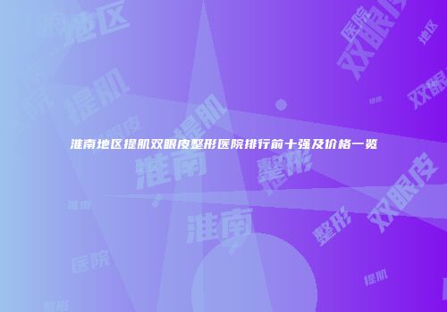 淮南地区提肌双眼皮整形医院排行前十强及价格一览