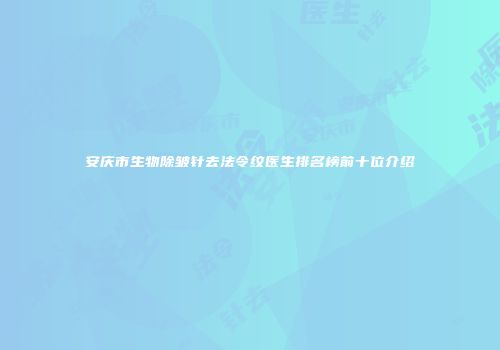 安庆市生物除皱针去法令纹医生排名榜前十位介绍