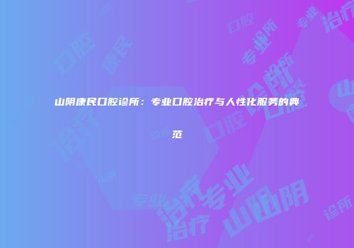 山阴康民口腔诊所：专业口腔治疗与人性化服务的典范
