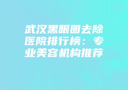 武汉黑眼圈去除医院排行榜：专业美容机构推荐