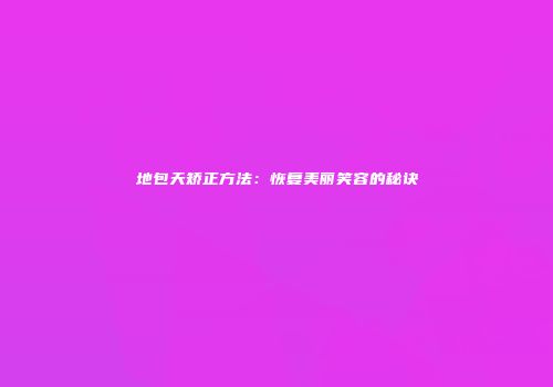 地包天矫正方法：恢复美丽笑容的秘诀