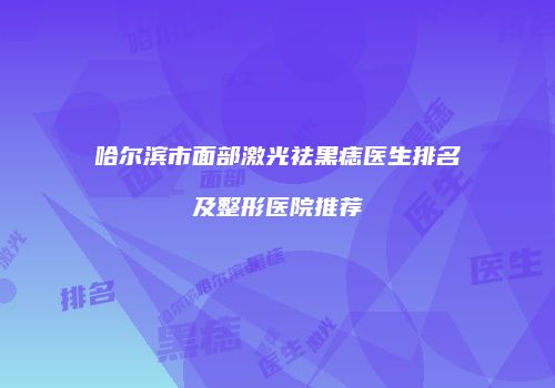 哈尔滨市面部激光祛黑痣医生排名及整形医院推荐