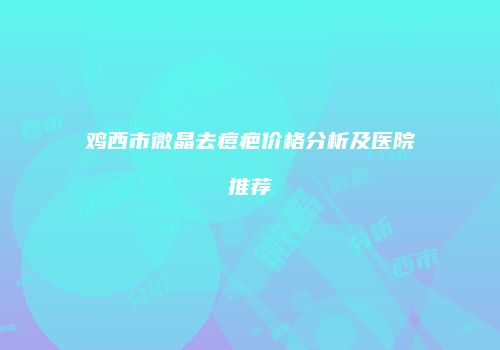 鸡西市微晶去痘疤价格分析及医院推荐