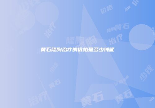 黄石隆胸治疗的价格是多少钱呢