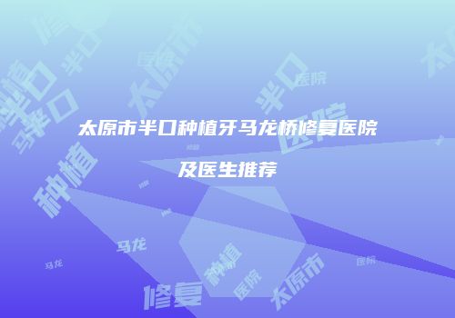 太原市半口种植牙马龙桥修复医院及医生推荐