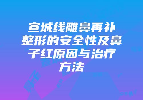 宣城线雕鼻再补整形的安全性及鼻子红原因与治疗方法