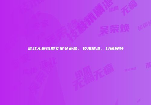 淮北无痛植眉专家吴荣焕：技术精湛，口碑良好