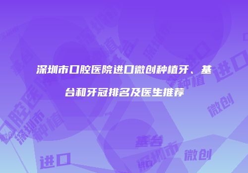 深圳市口腔医院进口微创种植牙、基台和牙冠排名及医生推荐