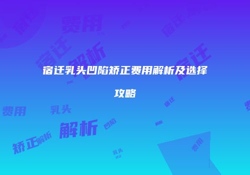 宿迁乳头凹陷矫正费用解析及选择攻略