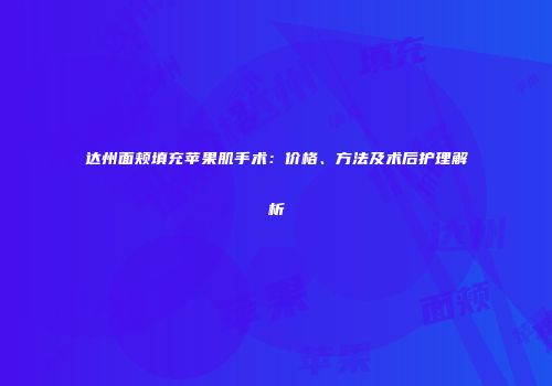 达州面颊填充苹果肌手术：价格、方法及术后护理解析