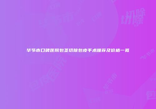 毕节市口碑医院包茎切除包皮手术推荐及价格一览