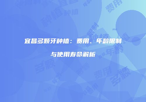 宜昌多颗牙种植：费用、年龄限制与使用寿命解析