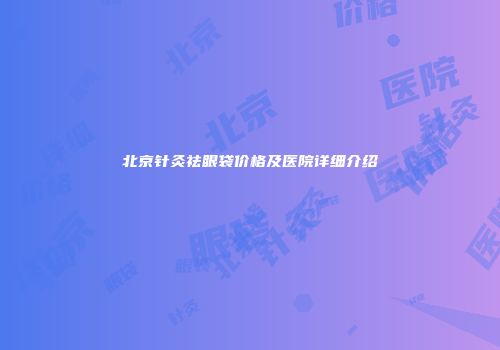 北京针灸祛眼袋价格及医院详细介绍