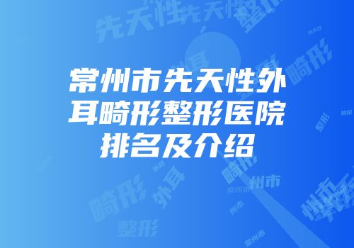 常州市先天性外耳畸形整形医院排名及介绍