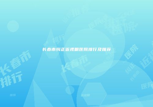 长春市纠正近视眼医院排行及推荐