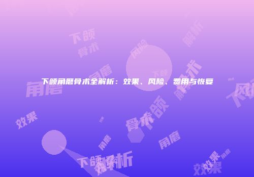 下颌角磨骨术全解析：效果、风险、费用与恢复