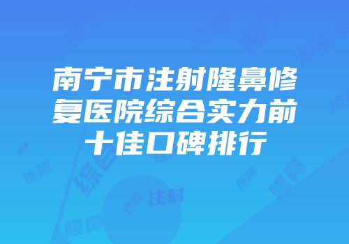 南宁市注射隆鼻修复医院综合实力前十佳口碑排行