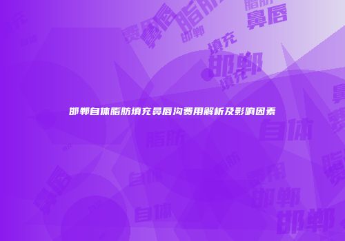邯郸自体脂肪填充鼻唇沟费用解析及影响因素