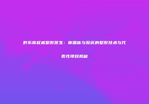 黔东南权威整形医生：谢国栋与倪庆的整形技术与代表性项目揭秘