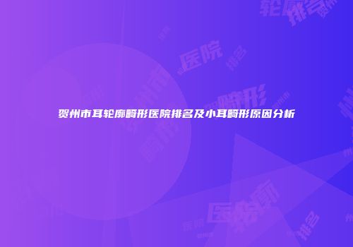 贺州市耳轮廓畸形医院排名及小耳畸形原因分析
