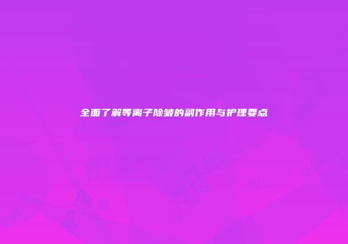 全面了解等离子除皱的副作用与护理要点
