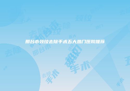 邢台市颈纹去除手术五大热门医院推荐