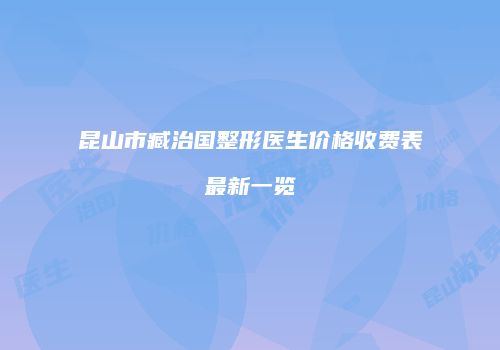 昆山市臧治国整形医生价格收费表最新一览