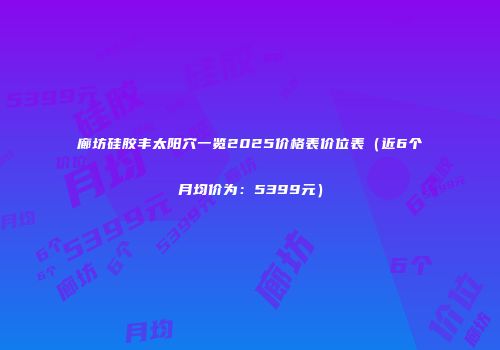 廊坊硅胶丰太阳穴一览2025价格表价位表（近6个月均价为：5399元）