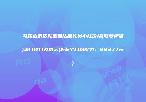 马鞍山市皮肤缝合法延长鼻小柱价格(收费标准)热门项目及展示(近6个月均价为：22377元)