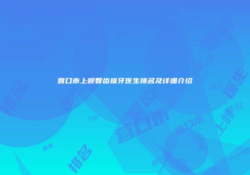 营口市上颌智齿拔牙医生排名及详细介绍