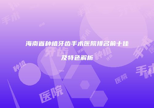海南省种植牙齿手术医院排名前十佳及特色解析