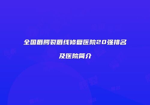 全国唇腭裂唇线修复医院20强排名及医院简介