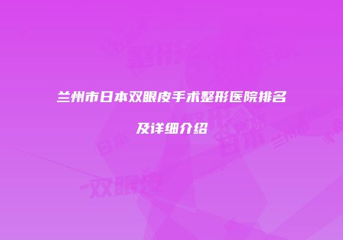 兰州市日本双眼皮手术整形医院排名及详细介绍