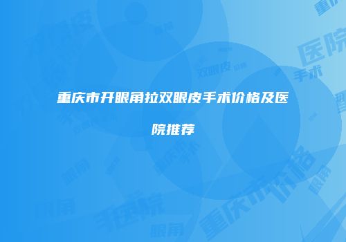 重庆市开眼角拉双眼皮手术价格及医院推荐